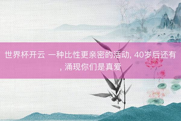 世界杯开云 一种比性更亲密的活动, 40岁后还有, 涌现你们是真爱