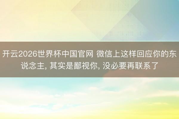 开云2026世界杯中国官网 微信上这样回应你的东说念主, 其实是鄙视你, 没必要再联系了
