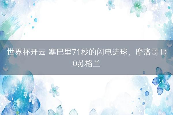 世界杯开云 塞巴里71秒的闪电进球,摩洛哥1:0苏格兰